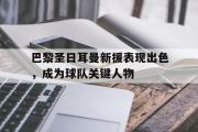 电子竞技app下载-巴黎圣日耳曼新援表现出色，成为球队关键人物