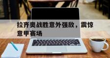 电子竞技app下载-拉齐奥战胜意外强敌，震惊意甲赛场