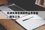 IM电竞下载网址-天津天海主场击败山东鲁能，保住三分