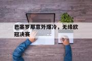 IM电竞下载网址-巴塞罗那意外爆冷，无缘欧冠决赛