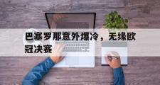 IM电竞下载网址-巴塞罗那意外爆冷，无缘欧冠决赛