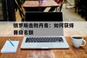 电子竞技app下载-俄罗斯击败丹麦：如何获得晋级名额