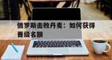 电子竞技app下载-俄罗斯击败丹麦：如何获得晋级名额