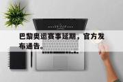 电子竞技-巴黎奥运赛事延期，官方发布通告。