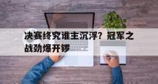 IM电竞下载网址-决赛终究谁主沉浮？冠军之战劲爆开锣