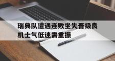 电子竞技-瑞典队遭遇连败坐失晋级良机士气低迷需重振