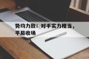 电子竞技-势均力敌！对手实力相当，平局收场