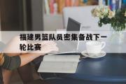 电子竞技app下载-福建男篮队员密集备战下一轮比赛