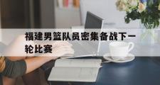 电子竞技app下载-福建男篮队员密集备战下一轮比赛