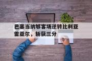电子竞技-巴塞当纳够客场逆转比利亚雷亚尔，斩获三分