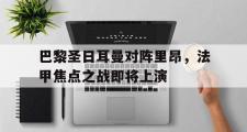 IM电竞下载网址-巴黎圣日耳曼对阵里昂，法甲焦点之战即将上演
