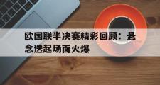 IM电竞下载网址-欧国联半决赛精彩回顾：悬念迭起场面火爆