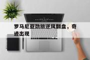 电子竞技-罗马尼亚劲旅逆风翻盘，奇迹出现