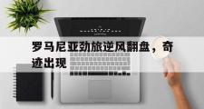 电子竞技-罗马尼亚劲旅逆风翻盘，奇迹出现