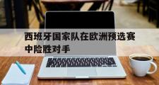 IM电竞下载网址-西班牙国家队在欧洲预选赛中险胜对手