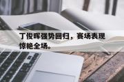 电子竞技app下载-丁俊晖强势回归，赛场表现惊艳全场。