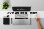 IM电竞下载网址-辽宁男篮获得金牌，为国争光！