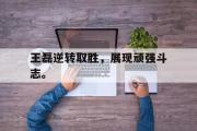 IM电竞下载网址-王磊逆转取胜，展现顽强斗志。