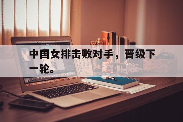 中国女排击败对手，晋级下一轮。