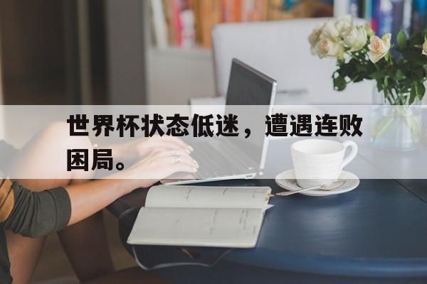 世界杯状态低迷，遭遇连败困局。