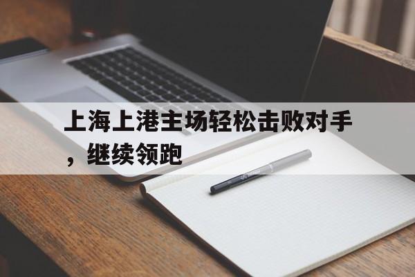 上海上港主场轻松击败对手，继续领跑