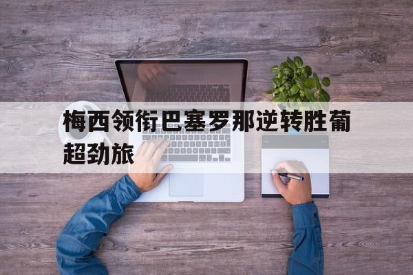 梅西领衔巴塞罗那逆转胜葡超劲旅