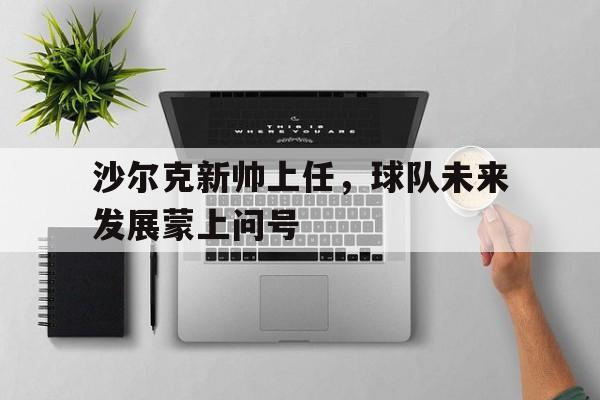 沙尔克新帅上任，球队未来发展蒙上问号
