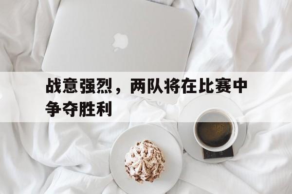 战意强烈，两队将在比赛中争夺胜利