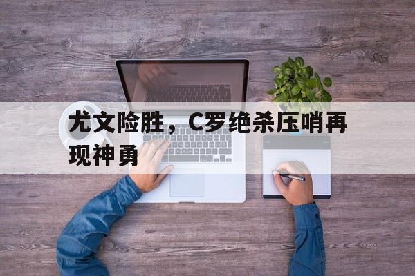 尤文险胜，C罗绝杀压哨再现神勇