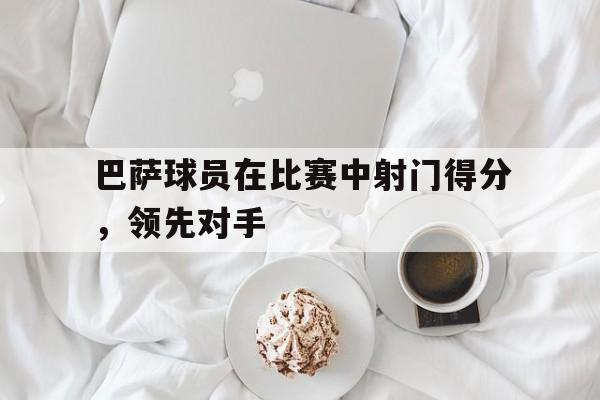 巴萨球员在比赛中射门得分，领先对手