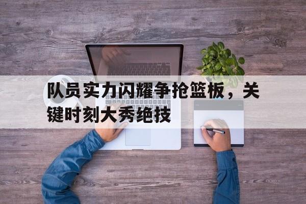 队员实力闪耀争抢篮板，关键时刻大秀绝技