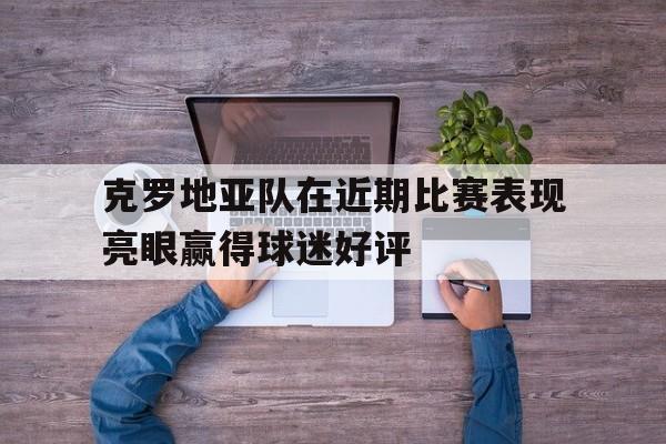 克罗地亚队在近期比赛表现亮眼赢得球迷好评