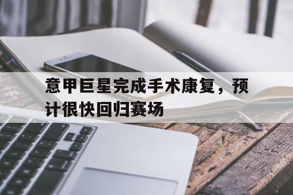 意甲巨星完成手术康复，预计很快回归赛场