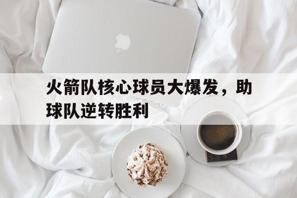 火箭队核心球员大爆发，助球队逆转胜利