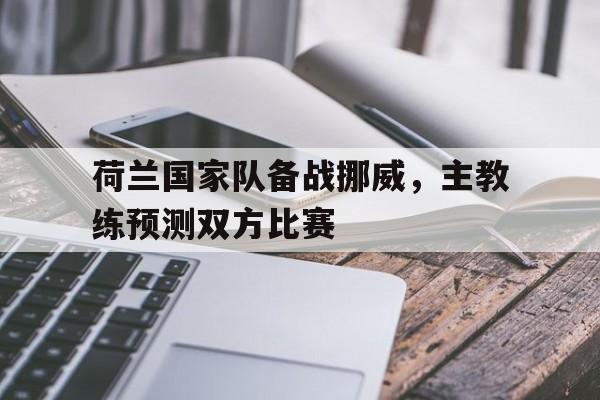 荷兰国家队备战挪威，主教练预测双方比赛