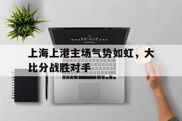 上海上港主场气势如虹，大比分战胜对手