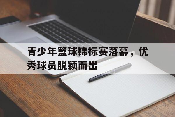 青少年篮球锦标赛落幕，优秀球员脱颖而出