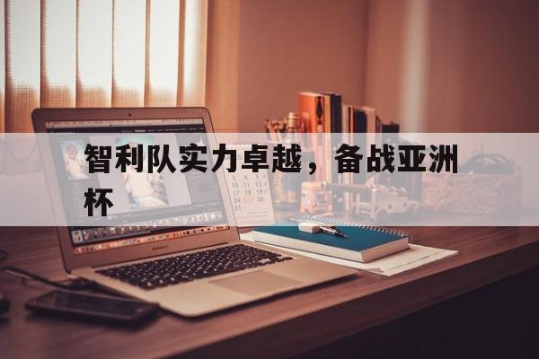 智利队实力卓越，备战亚洲杯
