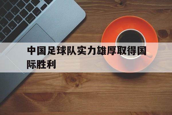 中国足球队实力雄厚取得国际胜利