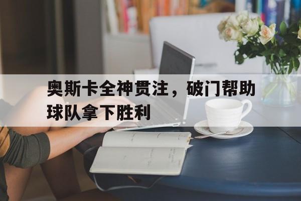 奥斯卡全神贯注，破门帮助球队拿下胜利