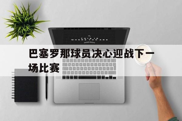 巴塞罗那球员决心迎战下一场比赛