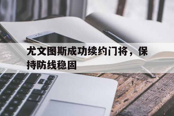 尤文图斯成功续约门将，保持防线稳固