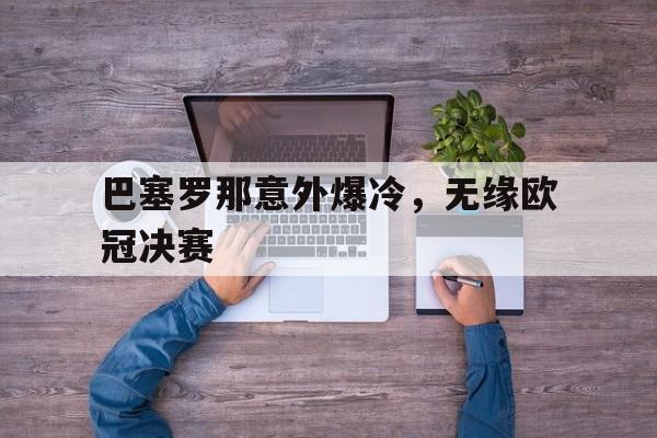 巴塞罗那意外爆冷，无缘欧冠决赛