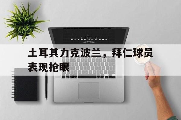 土耳其力克波兰，拜仁球员表现抢眼