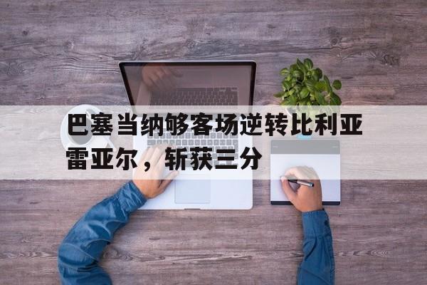 巴塞当纳够客场逆转比利亚雷亚尔，斩获三分