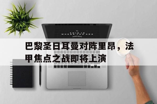 巴黎圣日耳曼对阵里昂，法甲焦点之战即将上演