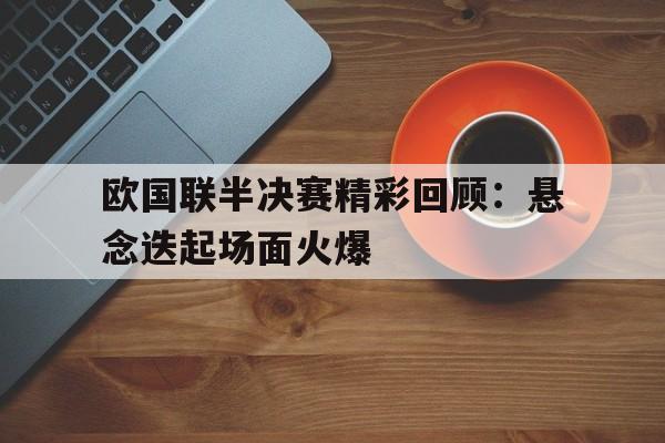 欧国联半决赛精彩回顾：悬念迭起场面火爆